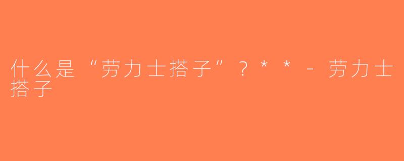 什么是“劳力士搭子”？**-劳力士搭子