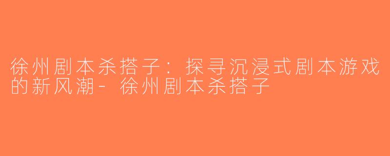徐州剧本杀搭子：探寻沉浸式剧本游戏的新风潮-徐州剧本杀搭子