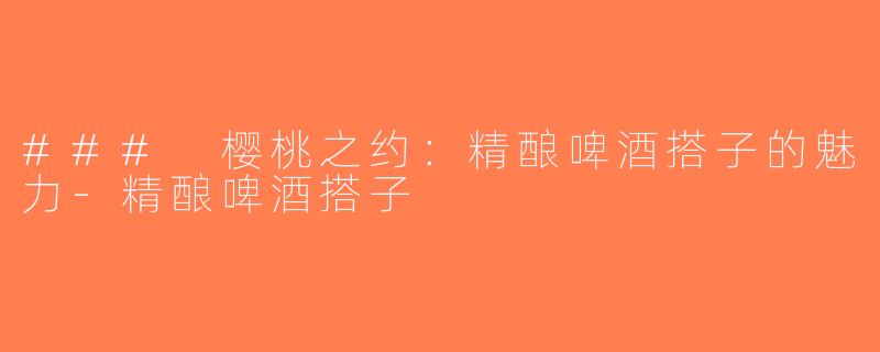 ### 樱桃之约：精酿啤酒搭子的魅力-精酿啤酒搭子
