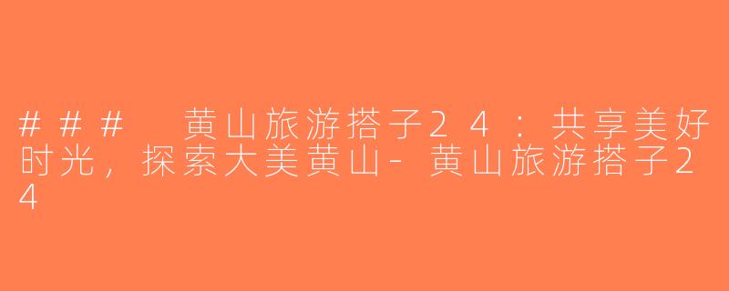 ### 黄山旅游搭子24：共享美好时光，探索大美黄山-黄山旅游搭子24