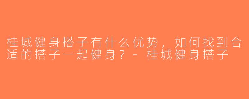 桂城健身搭子有什么优势，如何找到合适的搭子一起健身？-桂城健身搭子