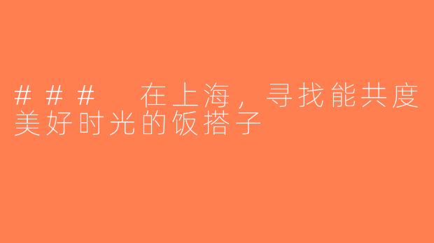 ### 在上海，寻找能共度美好时光的饭搭子