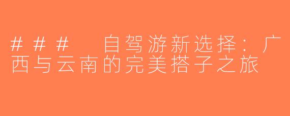 ### 自驾游新选择：广西与云南的完美搭子之旅