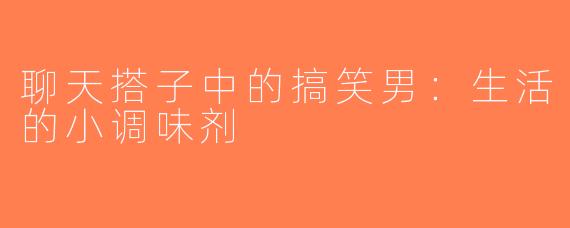 聊天搭子中的搞笑男：生活的小调味剂