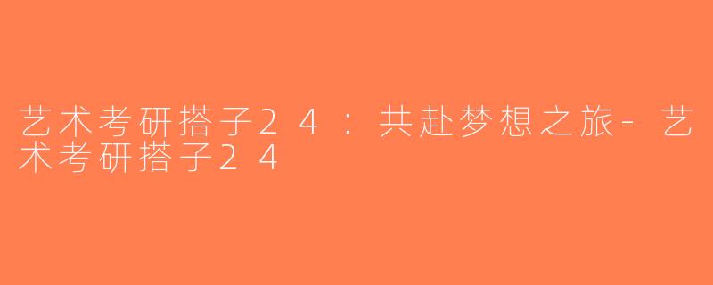 艺术考研搭子24：共赴梦想之旅-艺术考研搭子24
