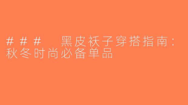 ### 黑皮袄子穿搭指南：秋冬时尚必备单品