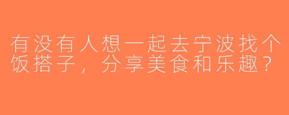 有没有人想一起去宁波找个饭搭子，分享美食和乐趣？