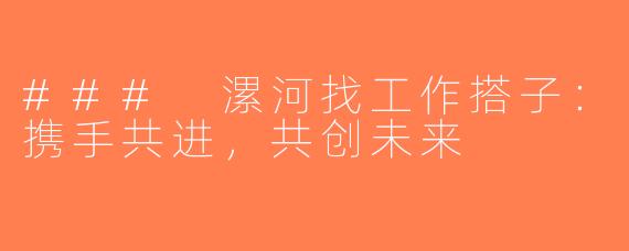 ### 漯河找工作搭子：携手共进，共创未来