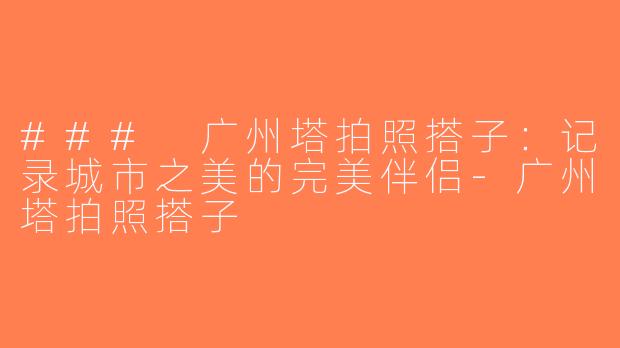 ### 广州塔拍照搭子：记录城市之美的完美伴侣-广州塔拍照搭子