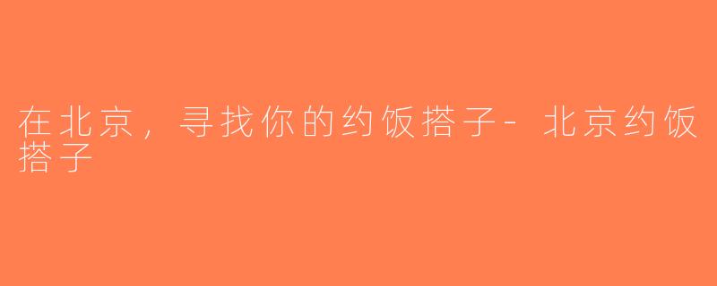 在北京，寻找你的约饭搭子-北京约饭搭子