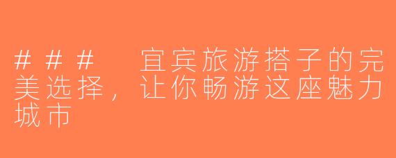 ### 宜宾旅游搭子的完美选择，让你畅游这座魅力城市