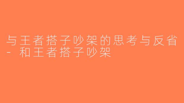 与王者搭子吵架的思考与反省-和王者搭子吵架