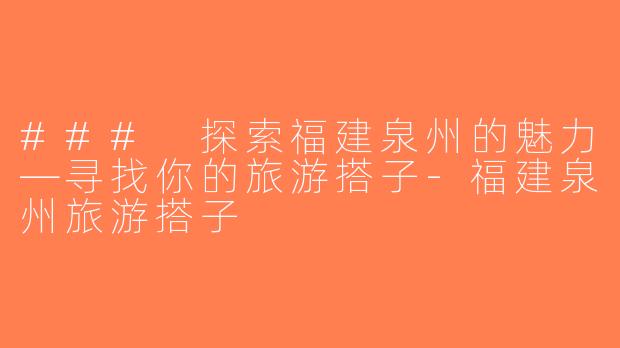 ### 探索福建泉州的魅力—寻找你的旅游搭子-福建泉州旅游搭子