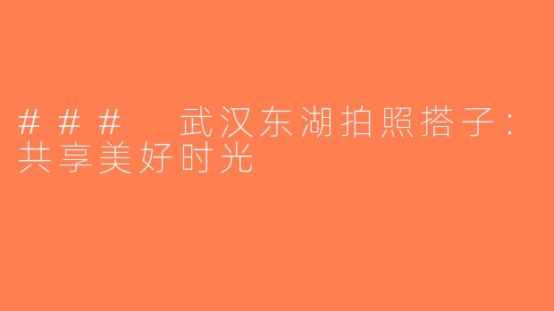 ### 武汉东湖拍照搭子：共享美好时光