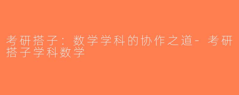 考研搭子：数学学科的协作之道-考研搭子学科数学