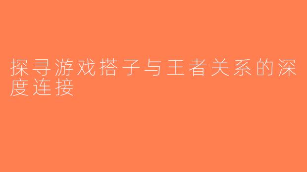 探寻游戏搭子与王者关系的深度连接