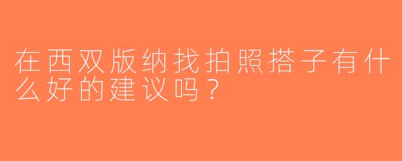 在西双版纳找拍照搭子有什么好的建议吗？