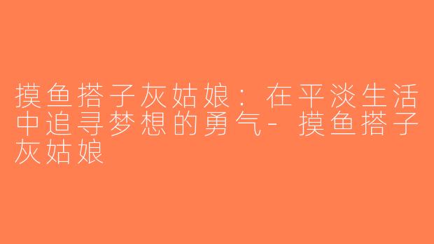 摸鱼搭子灰姑娘：在平淡生活中追寻梦想的勇气-摸鱼搭子灰姑娘