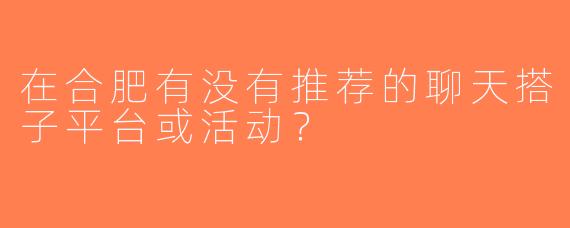 在合肥有没有推荐的聊天搭子平台或活动？
