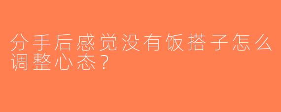 分手后感觉没有饭搭子怎么调整心态？