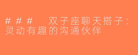 ### 双子座聊天搭子：灵动有趣的沟通伙伴