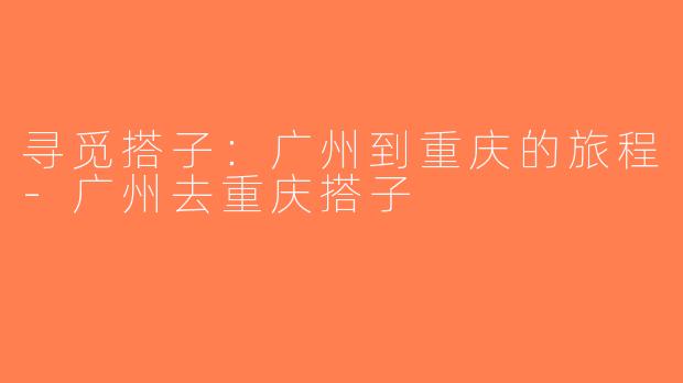 寻觅搭子：广州到重庆的旅程-广州去重庆搭子