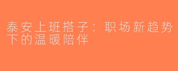 泰安上班搭子：职场新趋势下的温暖陪伴