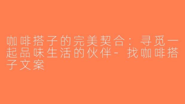 咖啡搭子的完美契合：寻觅一起品味生活的伙伴-找咖啡搭子文案