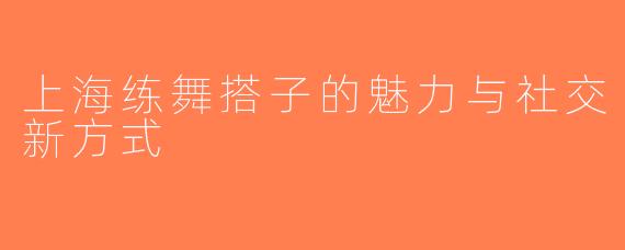上海练舞搭子的魅力与社交新方式