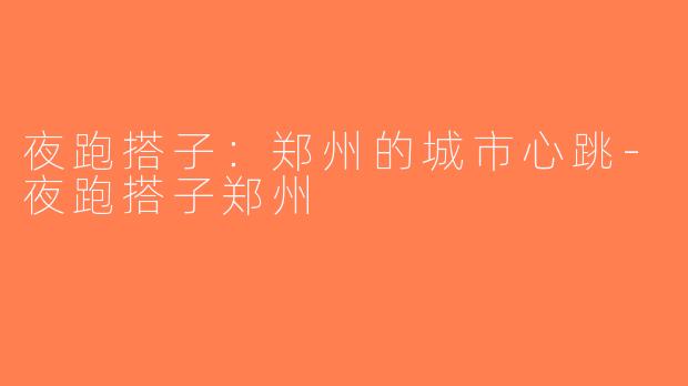 夜跑搭子：郑州的城市心跳-夜跑搭子郑州