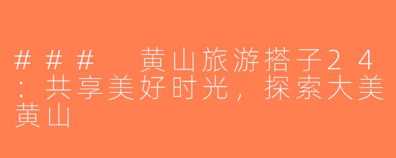 ### 黄山旅游搭子24：共享美好时光，探索大美黄山