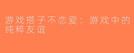 游戏搭子不恋爱：游戏中的纯粹友谊