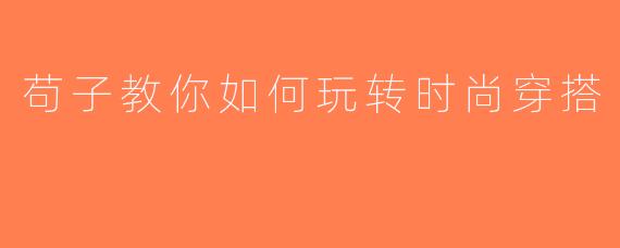 苟子教你如何玩转时尚穿搭