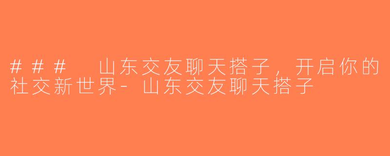 ### 山东交友聊天搭子，开启你的社交新世界-山东交友聊天搭子
