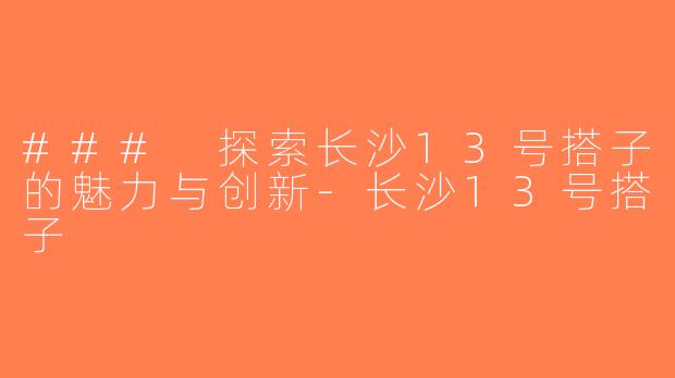 ### 探索长沙13号搭子的魅力与创新-长沙13号搭子