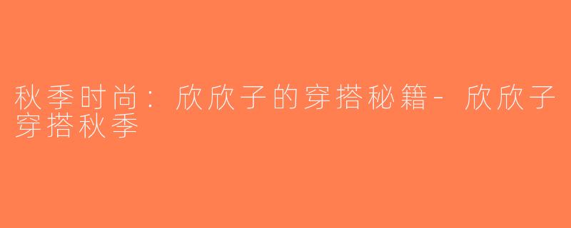 秋季时尚：欣欣子的穿搭秘籍-欣欣子穿搭秋季