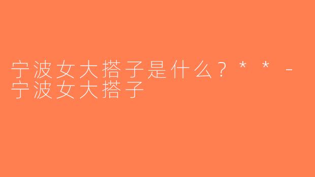 宁波女大搭子是什么？**-宁波女大搭子