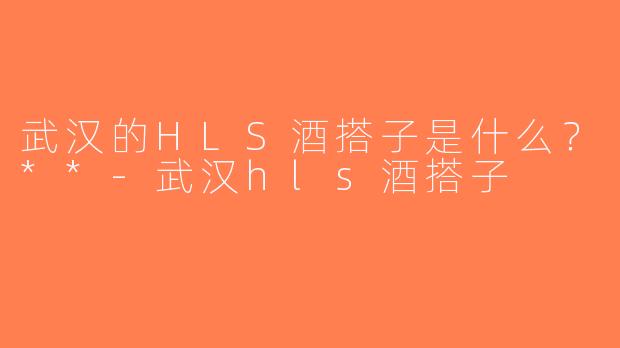 武汉的HLS酒搭子是什么？**-武汉hls酒搭子