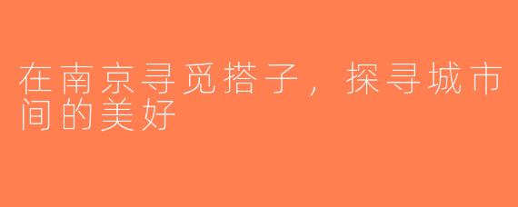 在南京寻觅搭子，探寻城市间的美好