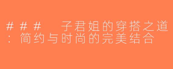 ### 子君姐的穿搭之道：简约与时尚的完美结合
