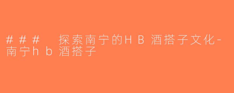 ### 探索南宁的HB酒搭子文化-南宁hb酒搭子