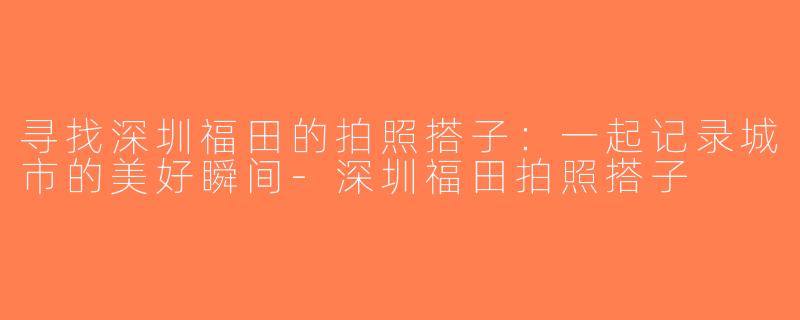 寻找深圳福田的拍照搭子：一起记录城市的美好瞬间-深圳福田拍照搭子