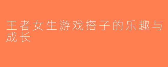 王者女生游戏搭子的乐趣与成长