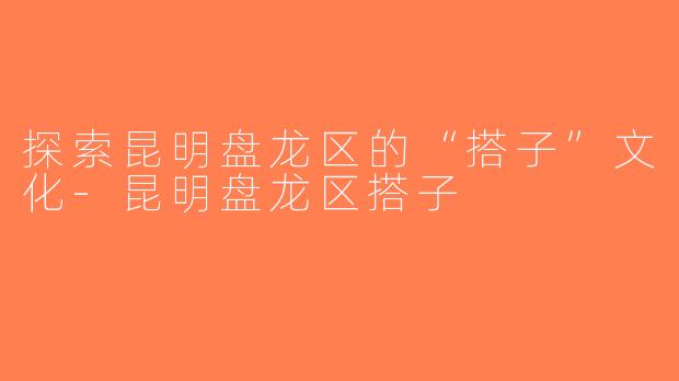 探索昆明盘龙区的“搭子”文化-昆明盘龙区搭子
