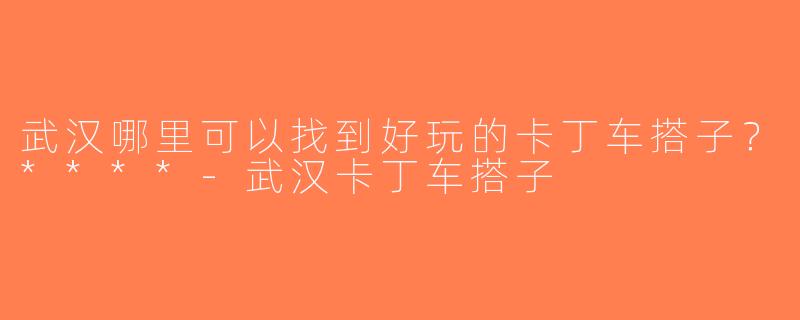武汉哪里可以找到好玩的卡丁车搭子？****-武汉卡丁车搭子