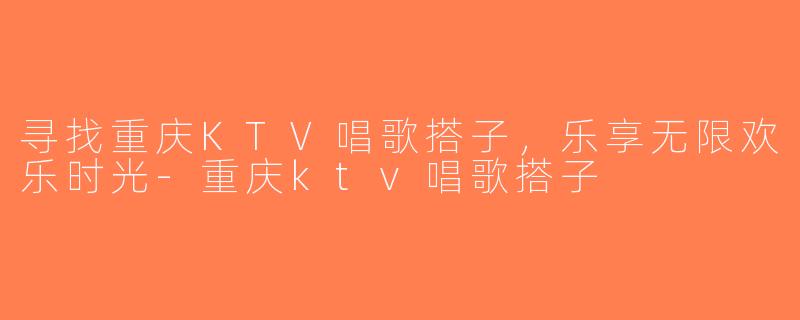 寻找重庆KTV唱歌搭子，乐享无限欢乐时光-重庆ktv唱歌搭子