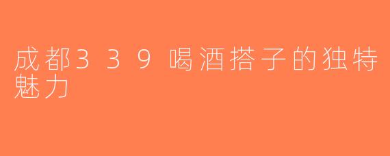 成都339喝酒搭子的独特魅力