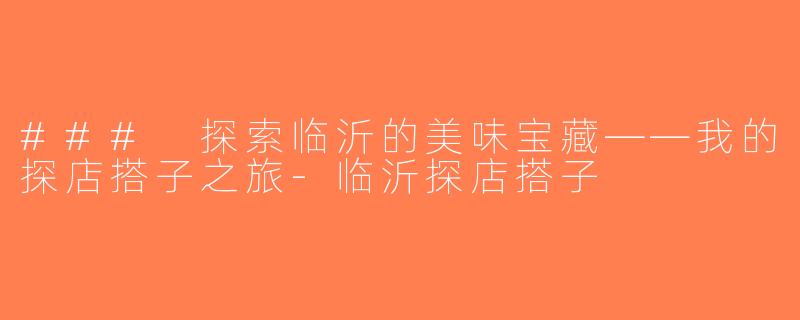 ### 探索临沂的美味宝藏——我的探店搭子之旅-临沂探店搭子