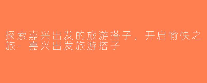 探索嘉兴出发的旅游搭子，开启愉快之旅-嘉兴出发旅游搭子