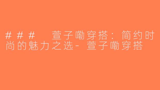 ### 萱子嘞穿搭：简约时尚的魅力之选-萱子嘞穿搭